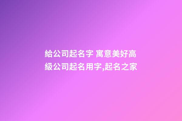 給公司起名字 寓意美好高級公司起名用字,起名之家-第1張-公司起名-玄機派